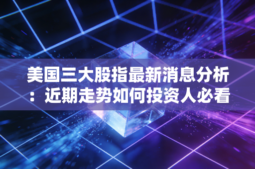 美国三大股指最新消息分析：近期走势如何投资人必看！