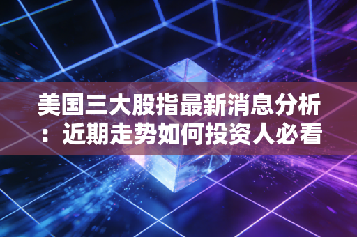 美国三大股指最新消息分析：近期走势如何投资人必看！