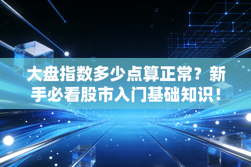 大盘指数多少点算正常？新手必看股市入门基础知识！