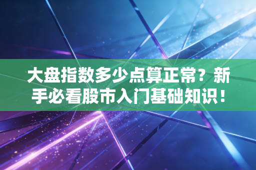 大盘指数多少点算正常？新手必看股市入门基础知识！