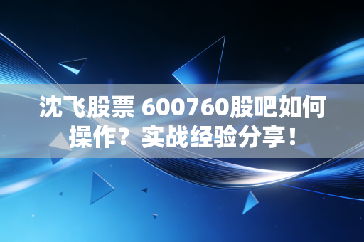 沈飞股票 600760股吧如何操作？实战经验分享！