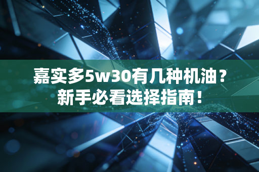 嘉实多5w30有几种机油？新手必看选择指南！