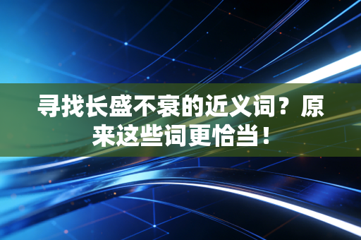 寻找长盛不衰的近义词？原来这些词更恰当！