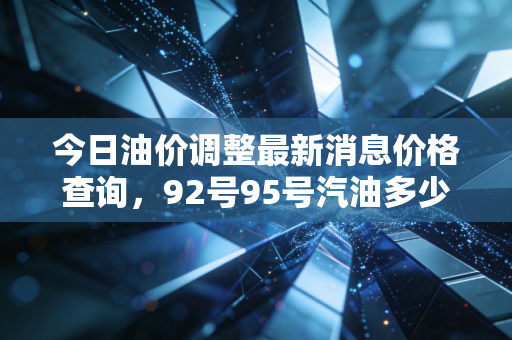 今日油价调整最新消息价格查询，92号95号汽油多少钱？
