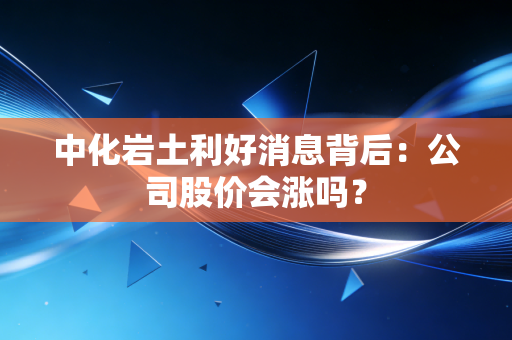 中化岩土利好消息背后：公司股价会涨吗？