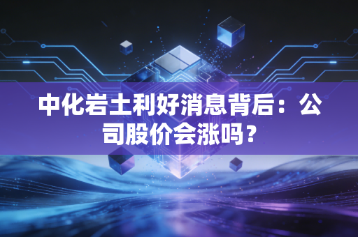 中化岩土利好消息背后：公司股价会涨吗？
