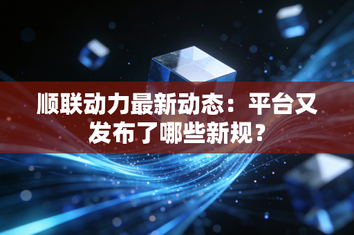顺联动力最新动态：平台又发布了哪些新规？