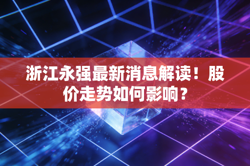浙江永强最新消息解读！股价走势如何影响？