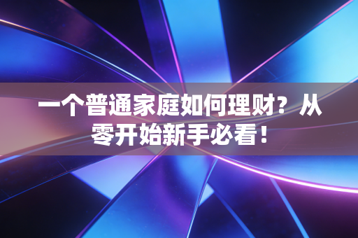 一个普通家庭如何理财？从零开始新手必看！