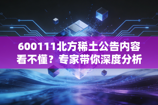 600111北方稀土公告内容看不懂？专家带你深度分析！