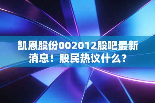 凯恩股份002012股吧最新消息！股民热议什么？