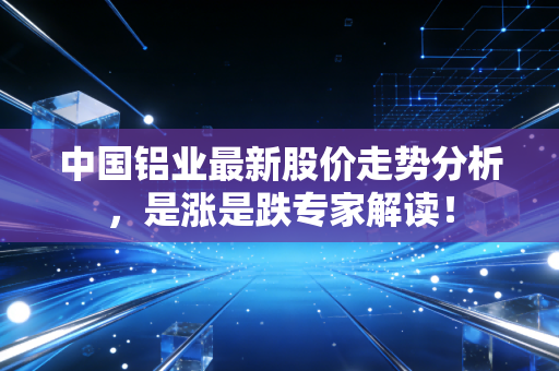 中国铝业最新股价走势分析，是涨是跌专家解读！