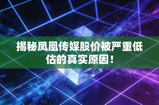 揭秘凤凰传媒股价被严重低估的真实原因！