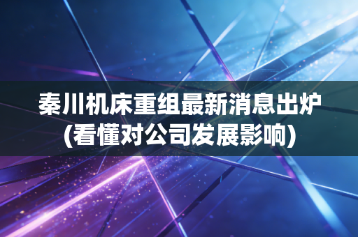秦川机床重组最新消息出炉(看懂对公司发展影响)