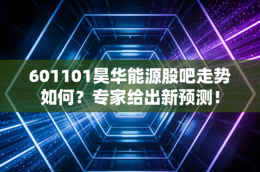601101昊华能源股吧走势如何？专家给出新预测！