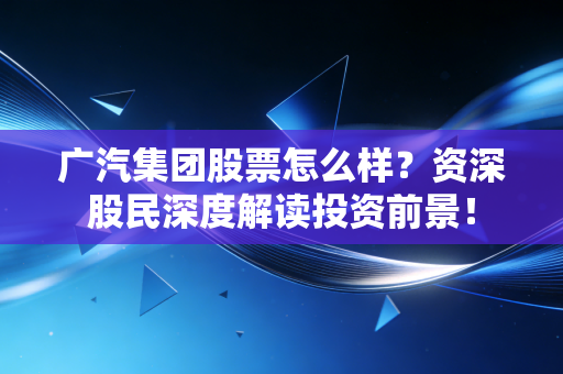 广汽集团股票怎么样？资深股民深度解读投资前景！