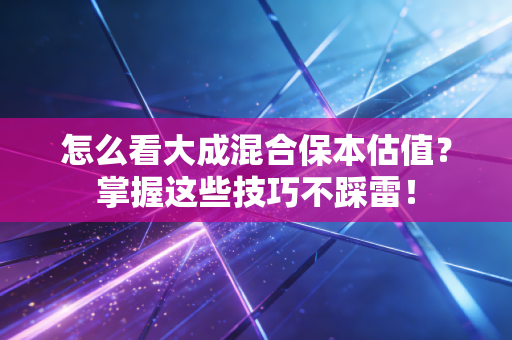 怎么看大成混合保本估值？掌握这些技巧不踩雷！
