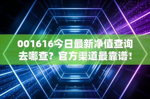 001616今日最新净值查询去哪查？官方渠道最靠谱！