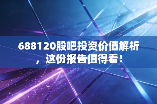 688120股吧投资价值解析，这份报告值得看！