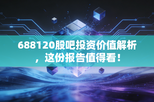 688120股吧投资价值解析，这份报告值得看！