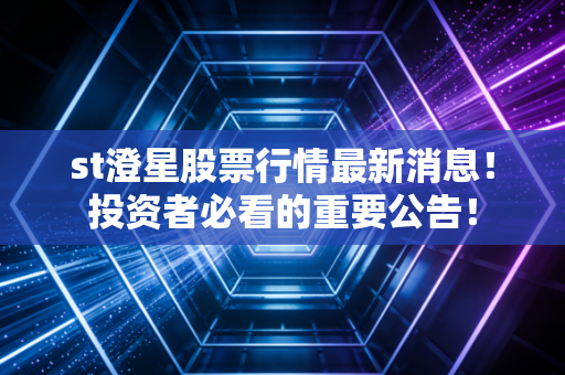 st澄星股票行情最新消息！投资者必看的重要公告！