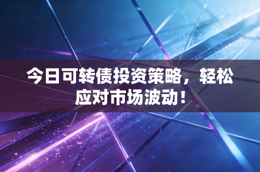 今日可转债投资策略，轻松应对市场波动！