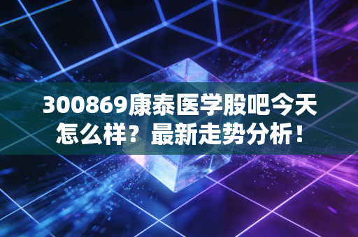 300869康泰医学股吧今天怎么样？最新走势分析！