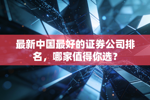 最新中国最好的证券公司排名，哪家值得你选？