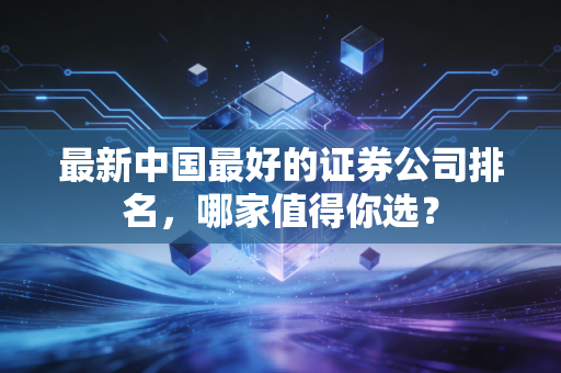 最新中国最好的证券公司排名，哪家值得你选？
