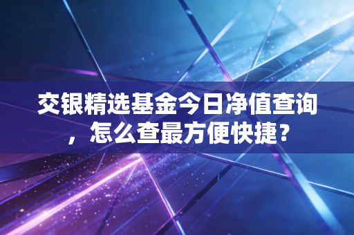 交银精选基金今日净值查询，怎么查最方便快捷？