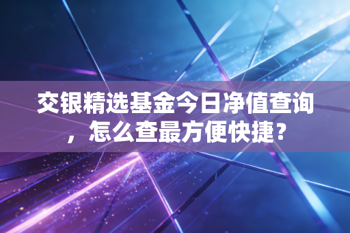 交银精选基金今日净值查询，怎么查最方便快捷？