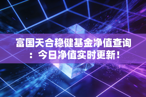 富国天合稳健基金净值查询：今日净值实时更新！