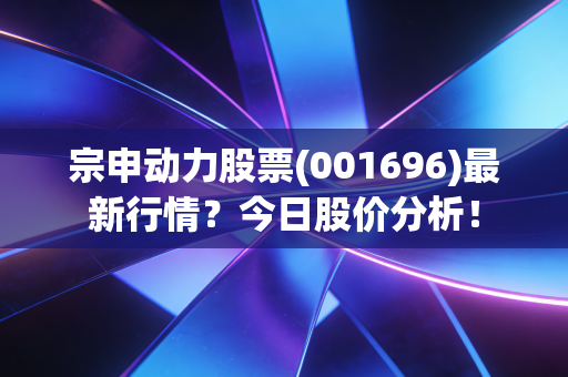 宗申动力股票(001696)最新行情？今日股价分析！