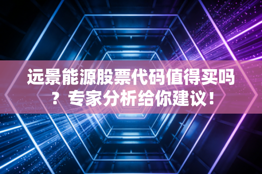 远景能源股票代码值得买吗？专家分析给你建议！