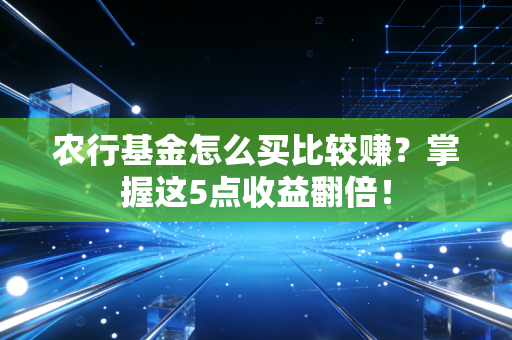 农行基金怎么买比较赚？掌握这5点收益翻倍！