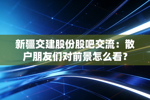 新疆交建股份股吧交流：散户朋友们对前景怎么看？