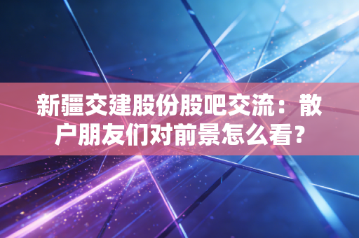 新疆交建股份股吧交流：散户朋友们对前景怎么看？