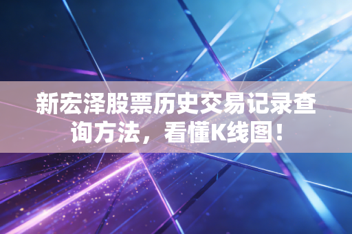 新宏泽股票历史交易记录查询方法，看懂K线图！