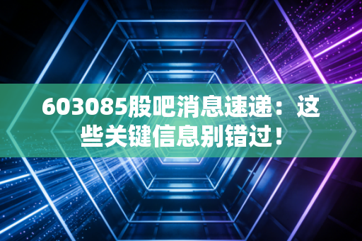 603085股吧消息速递：这些关键信息别错过！