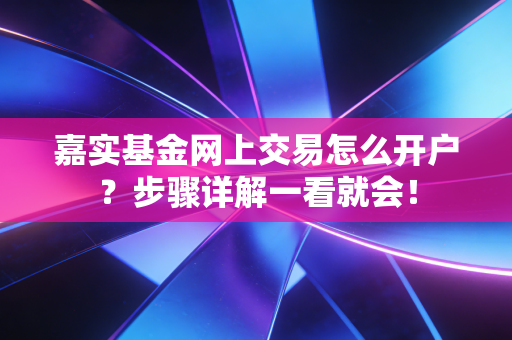 嘉实基金网上交易怎么开户？步骤详解一看就会！