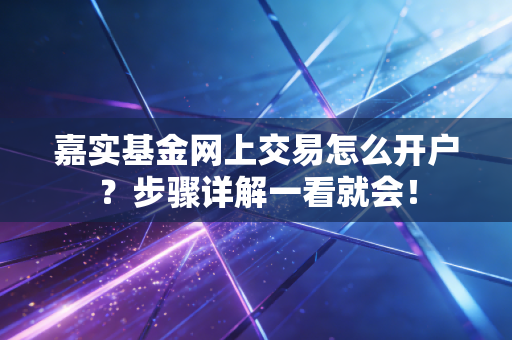嘉实基金网上交易怎么开户？步骤详解一看就会！