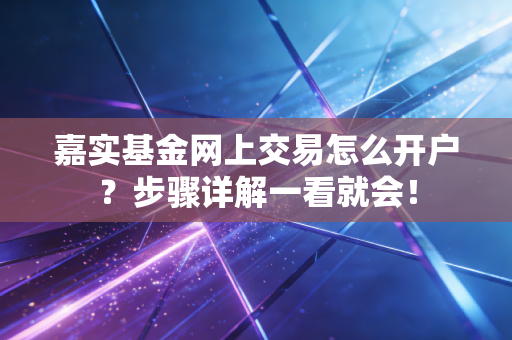 嘉实基金网上交易怎么开户？步骤详解一看就会！