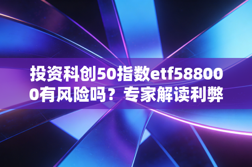 投资科创50指数etf588000有风险吗？专家解读利弊！