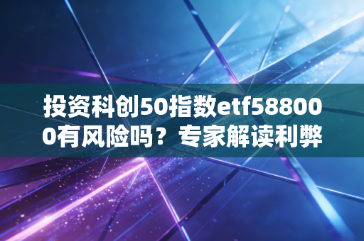投资科创50指数etf588000有风险吗？专家解读利弊！