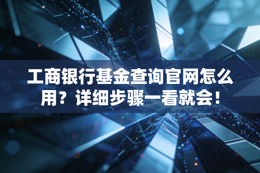 工商银行基金查询官网怎么用？详细步骤一看就会！