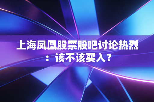 上海凤凰股票股吧讨论热烈：该不该买入？
