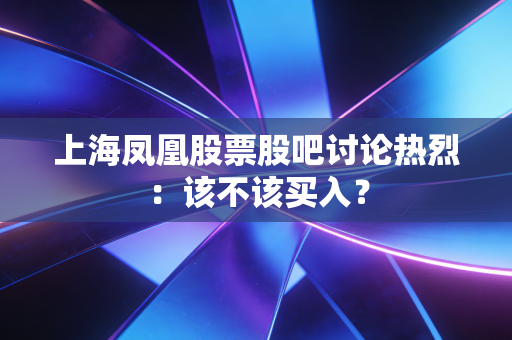上海凤凰股票股吧讨论热烈：该不该买入？