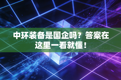 中环装备是国企吗？答案在这里一看就懂！