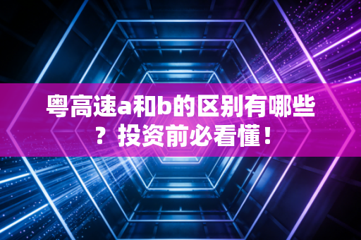 粤高速a和b的区别有哪些？投资前必看懂！