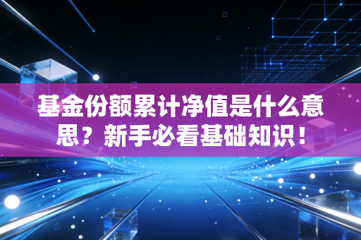 基金份额累计净值是什么意思？新手必看基础知识！